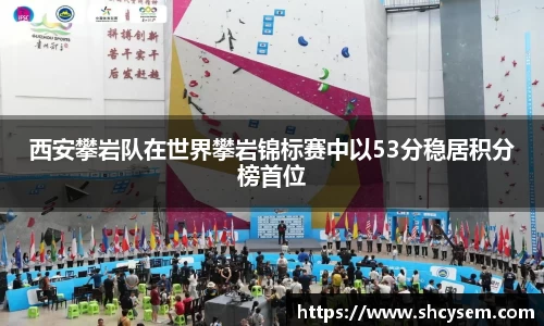 西安攀岩队在世界攀岩锦标赛中以53分稳居积分榜首位