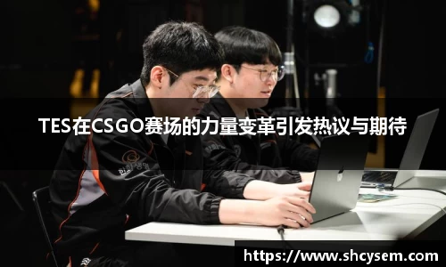 TES在CSGO赛场的力量变革引发热议与期待