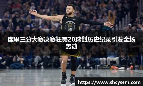 库里三分大赛决赛狂轰20球创历史纪录引发全场轰动
