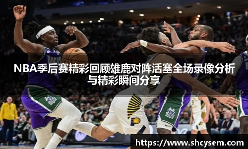 NBA季后赛精彩回顾雄鹿对阵活塞全场录像分析与精彩瞬间分享