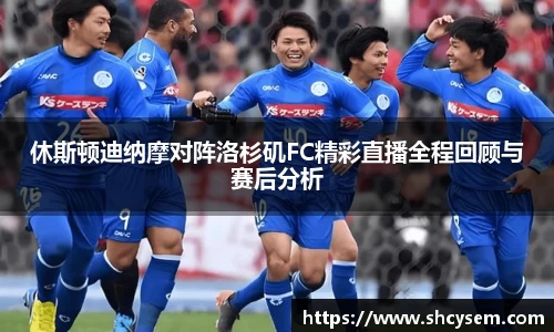 休斯顿迪纳摩对阵洛杉矶FC精彩直播全程回顾与赛后分析