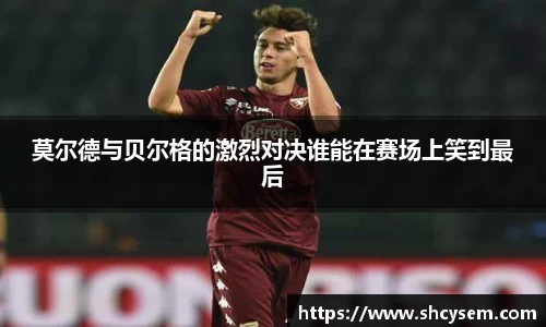 莫尔德与贝尔格的激烈对决谁能在赛场上笑到最后