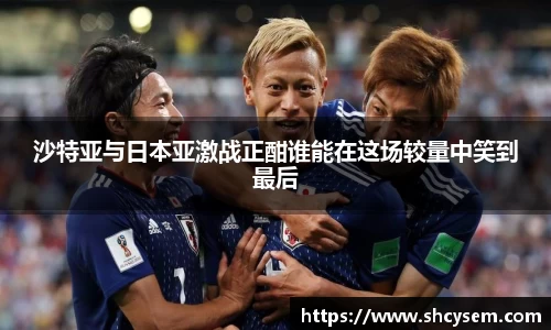 沙特亚与日本亚激战正酣谁能在这场较量中笑到最后