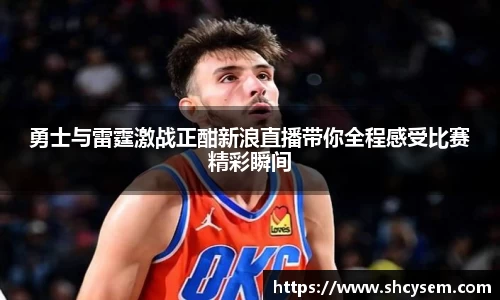 勇士与雷霆激战正酣新浪直播带你全程感受比赛精彩瞬间
