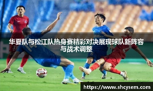 华夏队与松江队热身赛精彩对决展现球队新阵容与战术调整
