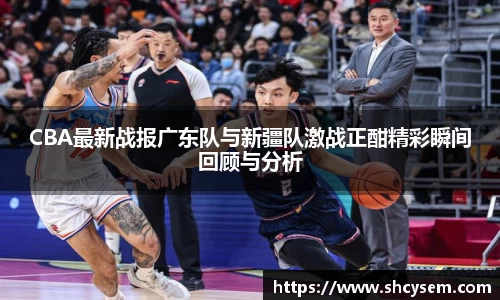 CBA最新战报广东队与新疆队激战正酣精彩瞬间回顾与分析