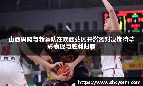 山西男篮与新疆队在陕西站展开激烈对决期待精彩表现与胜利归属