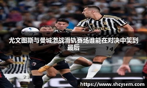 尤文图斯与曼城激战滑轨赛场谁能在对决中笑到最后