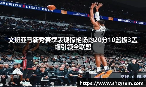 文班亚马新秀赛季表现惊艳场均20分10篮板3盖帽引领全联盟